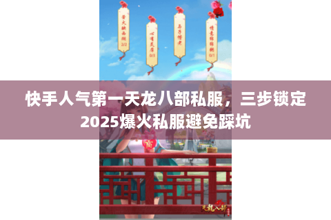 快手人气第一天龙八部私服,三步锁定2025爆火私服避免踩坑 快手人气第一天龙八部私服,三步锁定2025爆火私服避免踩坑