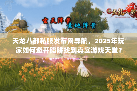 天龙八部私服发布网导航,2025年玩家如何避开陷阱找到真实游戏天堂? 天龙八部私服发布网导航,2025年玩家如何避开陷阱找到真实游戏天堂?