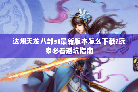 达州天龙八部sf最新版本怎么下载?玩家必看避坑指南