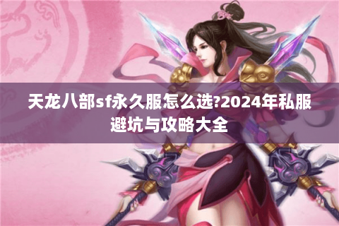 天龙八部sf永久服怎么选?2024年私服避坑与攻略大全