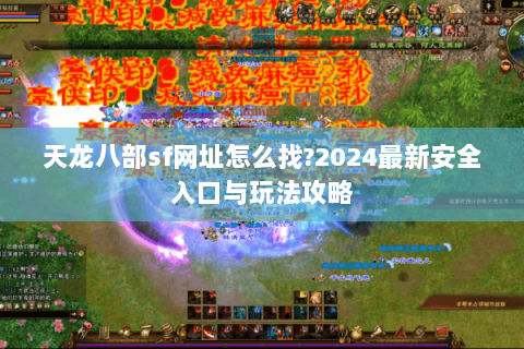 天龙八部sf网址怎么找?2024最新安全入口与玩法攻略
