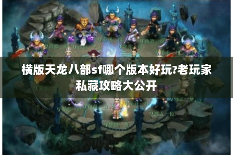 横版天龙八部sf哪个版本好玩?老玩家私藏攻略大公开