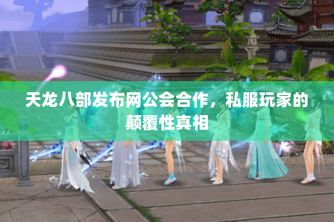 天龙八部发布网公会合作，私服玩家的颠覆性真相