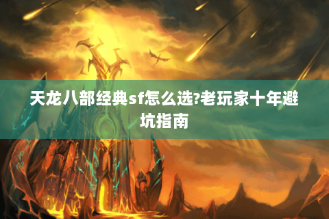 天龙八部经典sf怎么选?老玩家十年避坑指南