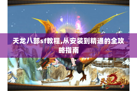 天龙八部sf教程,从安装到精通的全攻略指南