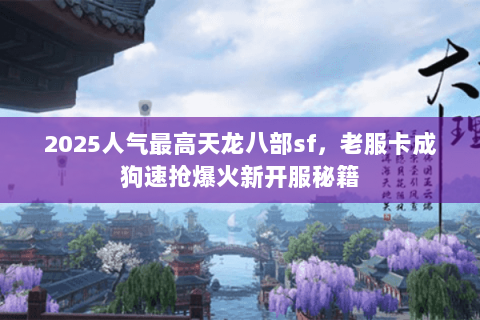 2025人气最高天龙八部sf，老服卡成狗速抢爆火新开服秘籍