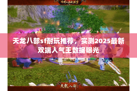 天龙八部sf耐玩推荐，实测2025最新双端人气王数据曝光