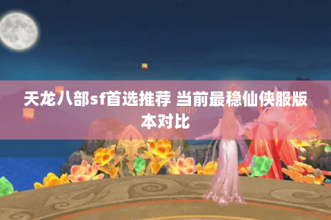 天龙八部sf首选推荐 当前最稳仙侠服版本对比