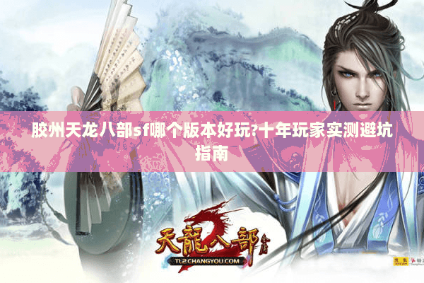 胶州天龙八部sf哪个版本好玩?十年玩家实测避坑指南