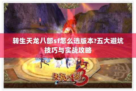转生天龙八部sf怎么选版本?五大避坑技巧与实战攻略 转生天龙八部sf怎么选版本?五大避坑技巧与实战攻略