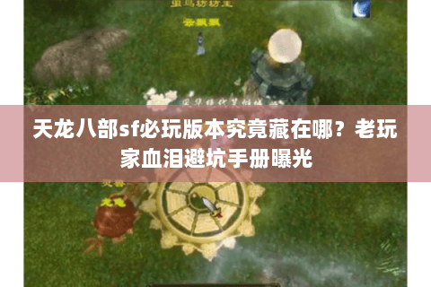 天龙八部sf必玩版本究竟藏在哪？老玩家血泪避坑手册曝光