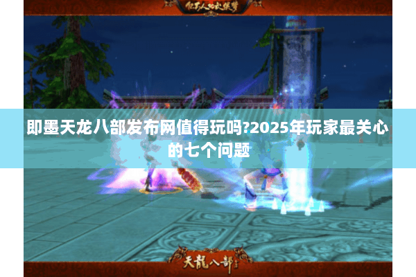 即墨天龙八部发布网值得玩吗?2025年玩家最关心的七个问题