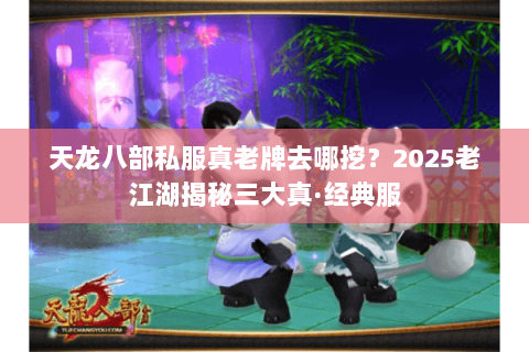 天龙八部私服真老牌去哪挖?2025老江湖揭秘三大真·经典服 天龙八部私服真老牌去哪挖?2025老江湖揭秘三大真·经典服