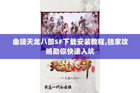 曲靖天龙八部SF下载安装教程,独家攻略助你快速入坑