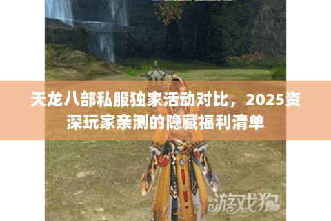 天龙八部私服独家活动对比，2025资深玩家亲测的隐藏福利清单