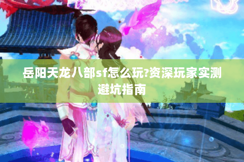 岳阳天龙八部sf怎么玩?资深玩家实测避坑指南