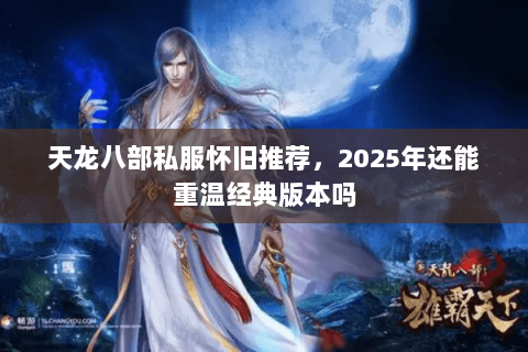天龙八部私服怀旧推荐，2025年还能重温经典版本吗