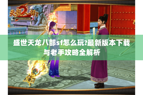 盛世天龙八部sf怎么玩?最新版本下载与老手攻略全解析 盛世天龙八部sf怎么玩?最新版本下载与老手攻略全解析
