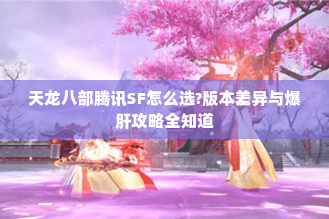 天龙八部腾讯SF怎么选?版本差异与爆肝攻略全知道 天龙八部腾讯SF怎么选?版本差异与爆肝攻略全知道