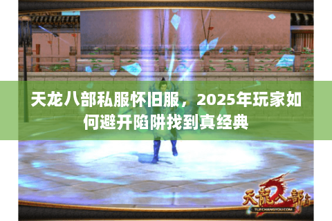 天龙八部私服怀旧服，2025年玩家如何避开陷阱找到真经典