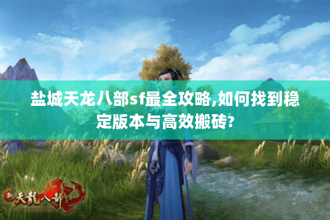 盐城天龙八部sf最全攻略,如何找到稳定版本与高效搬砖?