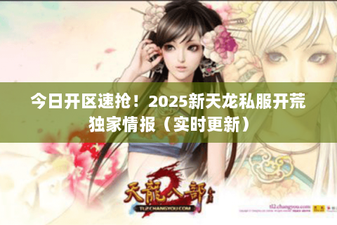 今日开区速抢！2025新天龙私服开荒独家情报（实时更新）