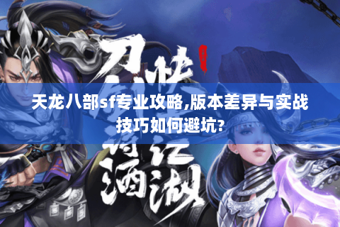 天龙八部sf专业攻略,版本差异与实战技巧如何避坑? 天龙八部sf专业攻略,版本差异与实战技巧如何避坑?