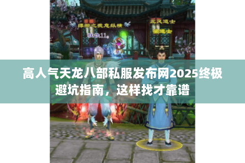 高人气天龙八部私服发布网2025终极避坑指南，这样找才靠谱