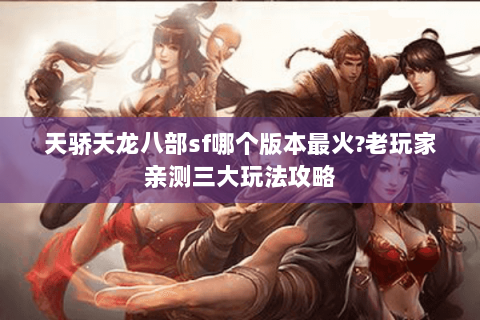 天骄天龙八部sf哪个版本最火?老玩家亲测三大玩法攻略