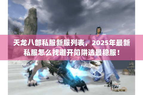 天龙八部私服新服列表，2025年最新私服怎么找避开陷阱选最稳服！