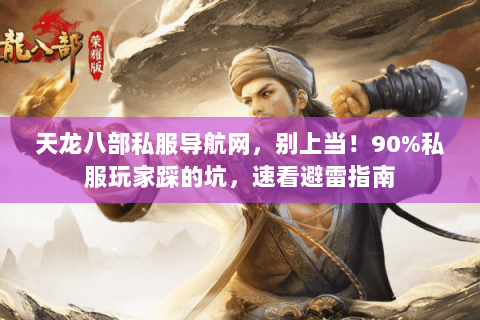 天龙八部私服导航网，别上当！90%私服玩家踩的坑，速看避雷指南