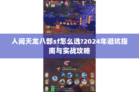 人间天龙八部sf怎么选?2024年避坑指南与实战攻略 人间天龙八部sf怎么选?2024年避坑指南与实战攻略