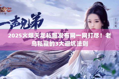 2025火爆天龙私服发布网一网打尽！老鸟私藏的3大避坑法则