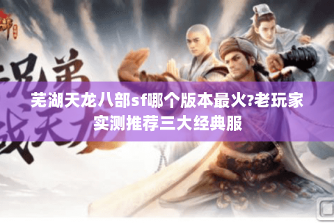 芜湖天龙八部sf哪个版本最火?老玩家实测推荐三大经典服 芜湖天龙八部sf哪个版本最火?老玩家实测推荐三大经典服