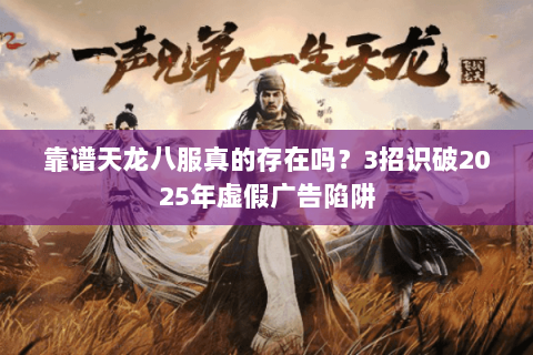 靠谱天龙八服真的存在吗？3招识破2025年虚假广告陷阱