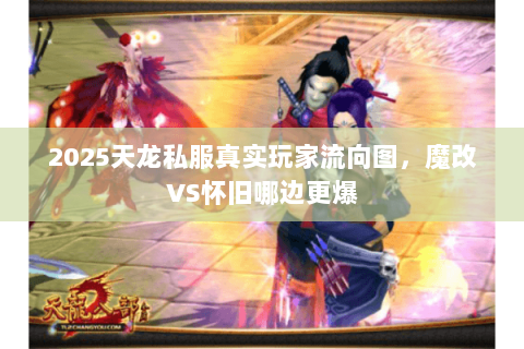 2025天龙私服真实玩家流向图，魔改VS怀旧哪边更爆