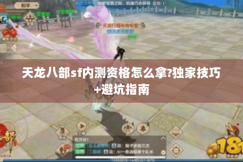 天龙八部sf内测资格怎么拿?独家技巧+避坑指南