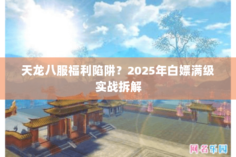 天龙八服福利陷阱？2025年白嫖满级实战拆解