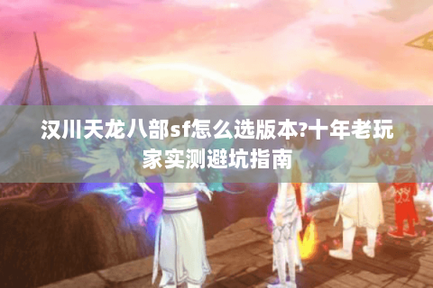 汉川天龙八部sf怎么选版本?十年老玩家实测避坑指南