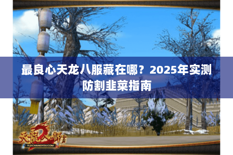 最良心天龙八服藏在哪?2025年实测防割韭菜指南 最良心天龙八服藏在哪?2025年实测防割韭菜指南