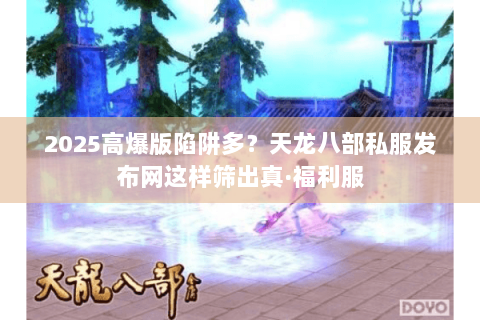 2025高爆版陷阱多？天龙八部私服发布网这样筛出真·福利服