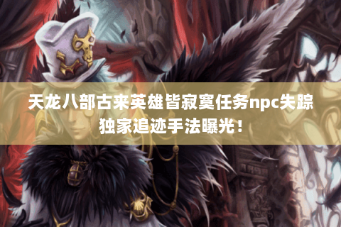 天龙八部古来英雄皆寂寞任务npc失踪独家追迹手法曝光! 天龙八部古来英雄皆寂寞任务npc失踪独家追迹手法曝光!