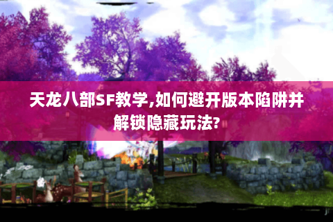 天龙八部SF教学,如何避开版本陷阱并解锁隐藏玩法? 天龙八部SF教学,如何避开版本陷阱并解锁隐藏玩法?