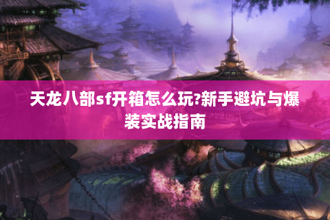 天龙八部sf开箱怎么玩?新手避坑与爆装实战指南