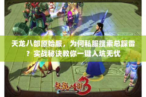 天龙八部原始服,为何私服搜索总踩雷?实战秘诀教你一键入坑无忧 天龙八部原始服,为何私服搜索总踩雷?实战秘诀教你一键入坑无忧
