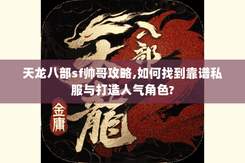 天龙八部sf帅哥攻略,如何找到靠谱私服与打造人气角色? 天龙八部sf帅哥攻略,如何找到靠谱私服与打造人气角色?