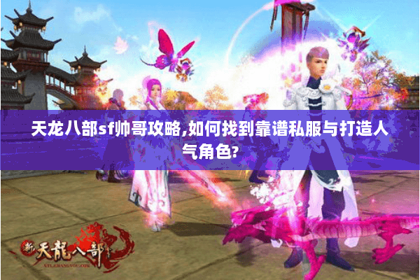 天龙八部sf帅哥攻略,如何找到靠谱私服与打造人气角色? 天龙八部sf帅哥攻略,如何找到靠谱私服与打造人气角色?