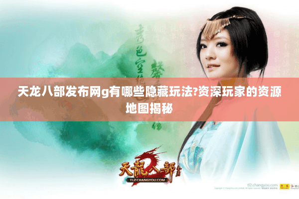 天龙八部发布网g有哪些隐藏玩法?资深玩家的资源地图揭秘