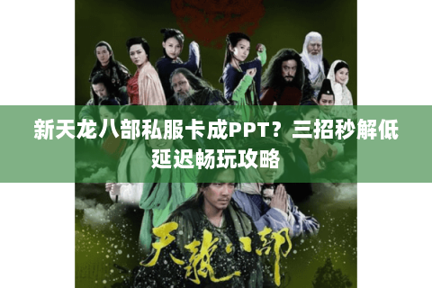 新天龙八部私服卡成PPT？三招秒解低延迟畅玩攻略