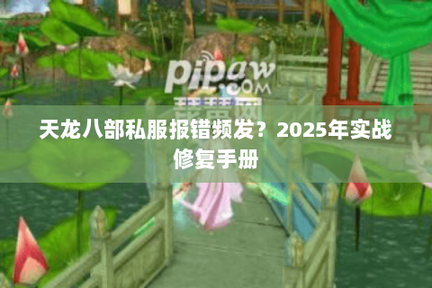 天龙八部私服报错频发？2025年实战修复手册